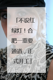 不设红绿灯！合肥一重要通道，正式开工