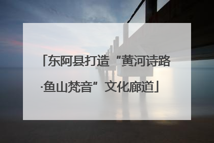 东阿县打造“黄河诗路·鱼山梵音”文化廊道