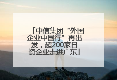 中信集团“外国企业中国行”再出发，超200家日资企业走进广东