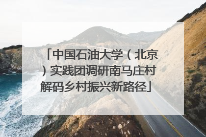 中国石油大学（北京）实践团调研南马庄村解码乡村振兴新路径