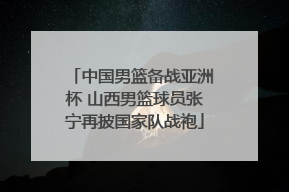 中国男篮备战亚洲杯 山西男篮球员张宁再披国家队战袍