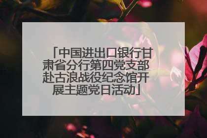 中国进出口银行甘肃省分行第四党支部赴古浪战役纪念馆开展主题党日活动