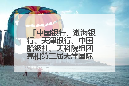 中国银行、渤海银行、天津银行、中国船级社、天科院组团亮相第三届天津国际航运展 输出航运服务“中国方案”