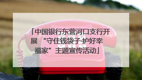 中国银行东营河口支行开展 “守住钱袋子·护好幸福家”主题宣传活动