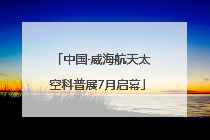 中国·威海航天太空科普展7月启幕