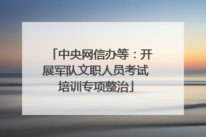 中央网信办等：开展军队文职人员考试培训专项整治