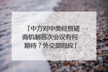 中方对中美经贸磋商机制首次会议有何期待？外交部回应