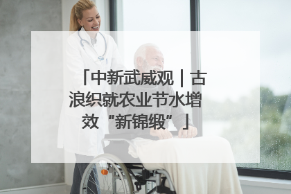 中新武威观｜古浪织就农业节水增效“新锦缎”