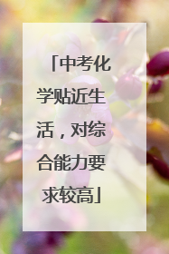 中考化学贴近生活，对综合能力要求较高