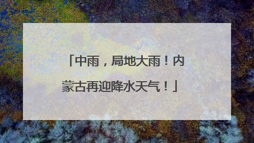 中雨，局地大雨！内蒙古再迎降水天气！