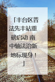 丰台区普法先丰站重磅启动 南中轴法治新地标现身！