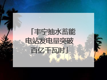 丰宁抽水蓄能电站发电量突破百亿千瓦时