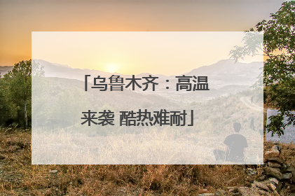 乌鲁木齐：高温来袭 酷热难耐