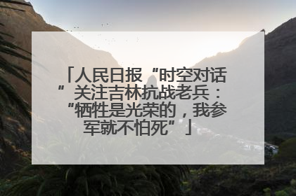 人民日报“时空对话”关注吉林抗战老兵：“牺牲是光荣的，我参军就不怕死”