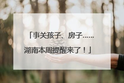事关孩子、房子……湖南本周提醒来了！