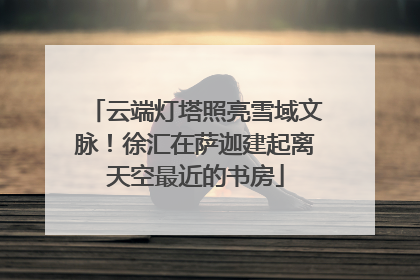 云端灯塔照亮雪域文脉！徐汇在萨迦建起离天空最近的书房