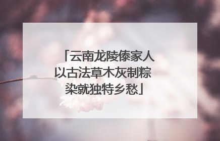 云南龙陵傣家人以古法草木灰制粽 染就独特乡愁