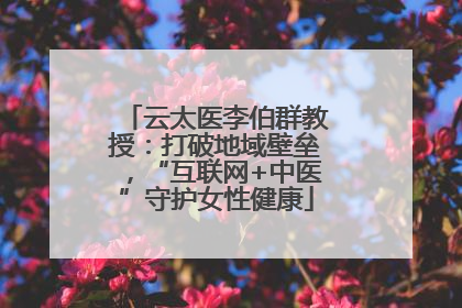 云太医李伯群教授：打破地域壁垒，“互联网+中医”守护女性健康