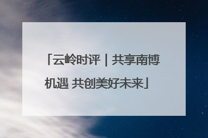 云岭时评｜共享南博机遇 共创美好未来
