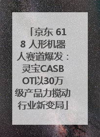 京东 618 人形机器人赛道爆发：灵宝CASBOT以30万级产品力搅动行业新变局