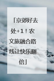 京郊好去处+1！农文旅融合路线让快乐翻倍
