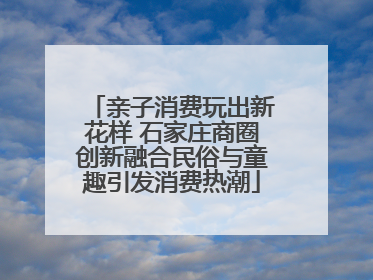 亲子消费玩出新花样 石家庄商圈创新融合民俗与童趣引发消费热潮