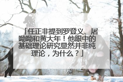 任正非提到罗登义、屠呦呦和黄大年！他眼中的基础理论研究显然并非纯理论，为什么？