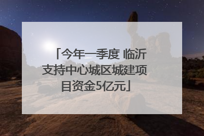 今年一季度 临沂支持中心城区城建项目资金5亿元