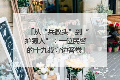 从“兵教头”到“护猿人”：一位民警的十九载守边答卷