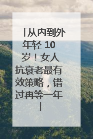 从内到外年轻 10 岁！女人抗衰老最有效策略，错过再等一年