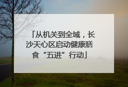 从机关到全域，长沙天心区启动健康膳食“五进”行动