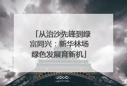 从治沙先锋到绿富同兴：新华林场绿色发展育新机