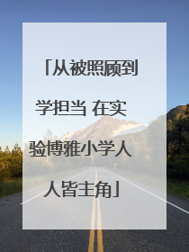 从被照顾到学担当 在实验博雅小学人人皆主角