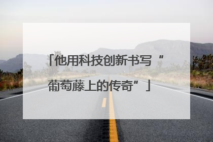 他用科技创新书写“葡萄藤上的传奇”