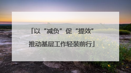 以“减负”促“提效” 推动基层工作轻装前行