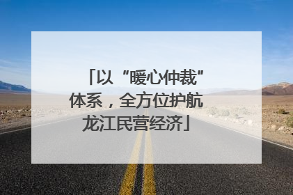 以“暖心仲裁”体系，全方位护航龙江民营经济