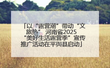 以“露营潮”带动“文旅热” 河南省2025“美好生活露营季”宣传推广活动在平舆县启动