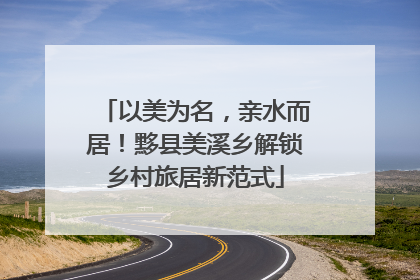 以美为名，亲水而居！黟县美溪乡解锁乡村旅居新范式
