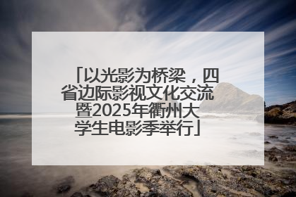 以光影为桥梁，四省边际影视文化交流暨2025年衢州大学生电影季举行