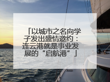 以城市之名向学子发出盛情邀约：连云港就是事业发展的“启航港”