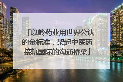 以岭药业用世界公认的金标准，架起中医药接轨国际的沟通桥梁