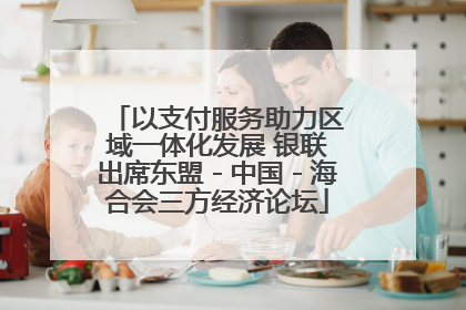 以支付服务助力区域一体化发展 银联出席东盟－中国－海合会三方经济论坛