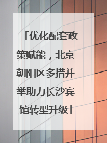 优化配套政策赋能，北京朝阳区多措并举助力长沙宾馆转型升级