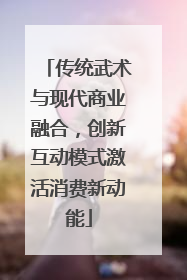 传统武术与现代商业融合，创新互动模式激活消费新动能