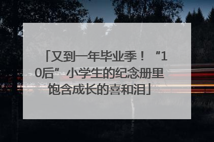 又到一年毕业季！“10后”小学生的纪念册里饱含成长的喜和泪