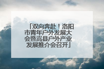 双向奔赴！洛阳市青年户外发展大会暨嵩县户外产业发展推介会召开