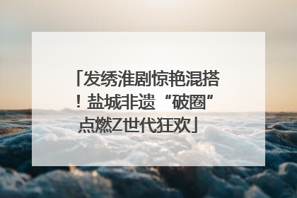 发绣淮剧惊艳混搭！盐城非遗“破圈”点燃Z世代狂欢
