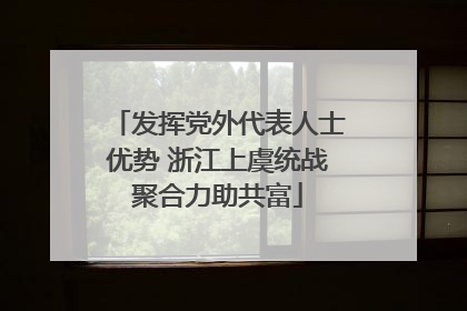 发挥党外代表人士优势 浙江上虞统战聚合力助共富