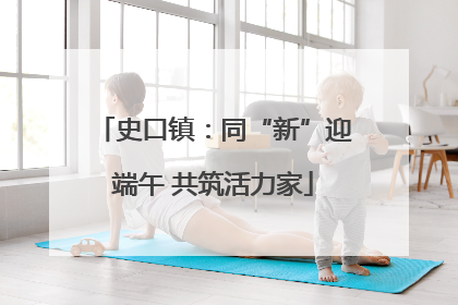 史口镇：同“新”迎端午 共筑活力家