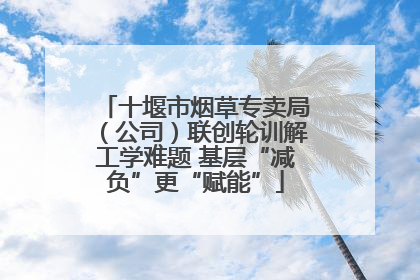 十堰市烟草专卖局（公司）联创轮训解工学难题 基层“减负”更“赋能”